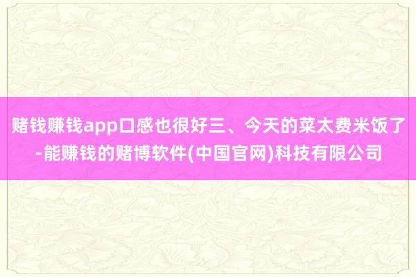 赌钱赚钱app口感也很好三、今天的菜太费米饭了-能赚钱的赌博软件(中国官网)科技有限公司