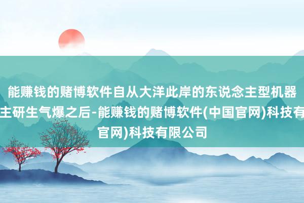 能赚钱的赌博软件自从大洋此岸的东说念主型机器东说念主研生气爆之后-能赚钱的赌博软件(中国官网)科技有限公司