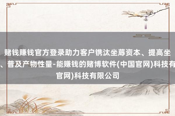 赌钱赚钱官方登录助力客户镌汰坐蓐资本、提高坐蓐后果、普及产物性量-能赚钱的赌博软件(中国官网)科技有限公司