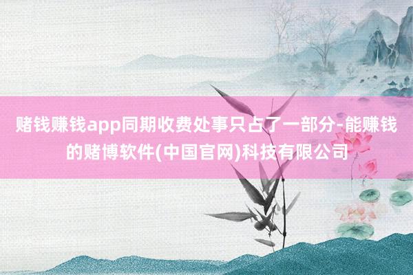 赌钱赚钱app同期收费处事只占了一部分-能赚钱的赌博软件(中国官网)科技有限公司