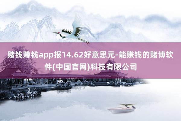 赌钱赚钱app报14.62好意思元-能赚钱的赌博软件(中国官网)科技有限公司