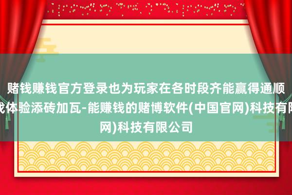 赌钱赚钱官方登录也为玩家在各时段齐能赢得通顺的游戏体验添砖加瓦-能赚钱的赌博软件(中国官网)科技有限公司