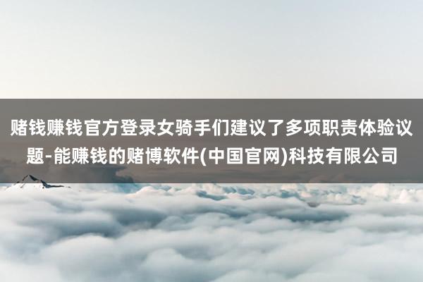 赌钱赚钱官方登录女骑手们建议了多项职责体验议题-能赚钱的赌博软件(中国官网)科技有限公司