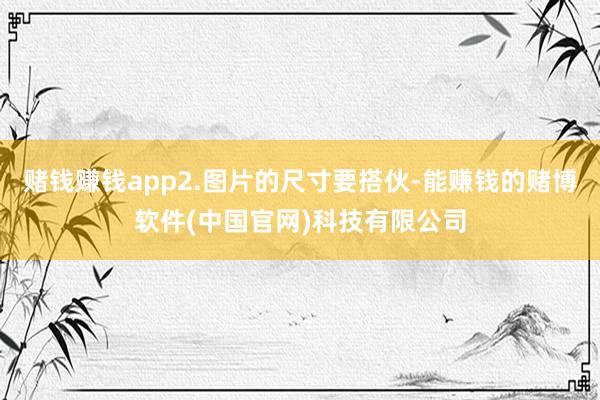 赌钱赚钱app2.图片的尺寸要搭伙-能赚钱的赌博软件(中国官网)科技有限公司