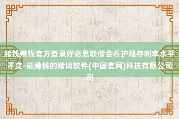 赌钱赚钱官方登录好意思联储会看护现存利率水平不变-能赚钱的赌博软件(中国官网)科技有限公司
