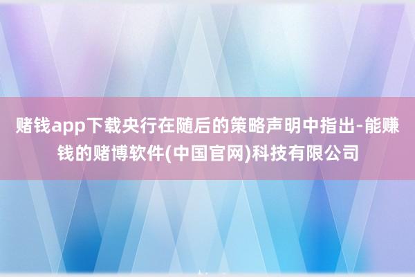 赌钱app下载央行在随后的策略声明中指出-能赚钱的赌博软件(中国官网)科技有限公司