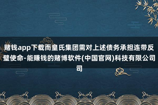 赌钱app下载而皇氏集团需对上述债务承担连带反璧使命-能赚钱的赌博软件(中国官网)科技有限公司