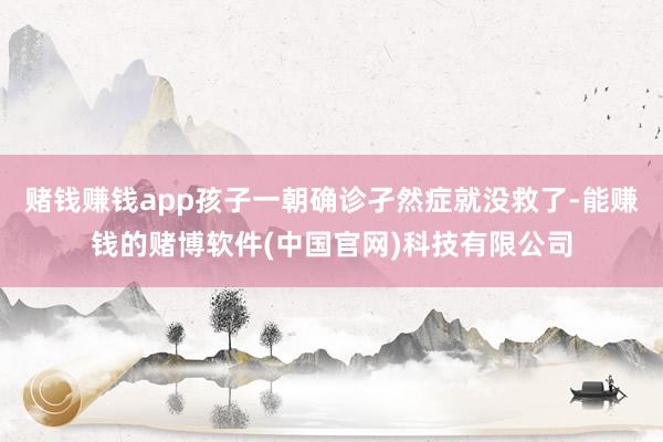 赌钱赚钱app孩子一朝确诊孑然症就没救了-能赚钱的赌博软件(中国官网)科技有限公司
