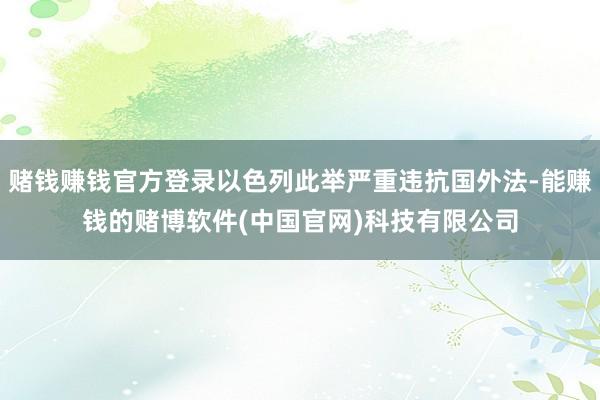 赌钱赚钱官方登录以色列此举严重违抗国外法-能赚钱的赌博软件(中国官网)科技有限公司