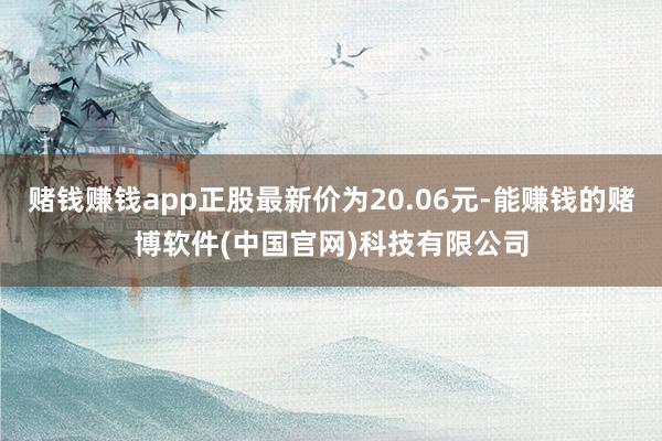 赌钱赚钱app正股最新价为20.06元-能赚钱的赌博软件(中国官网)科技有限公司