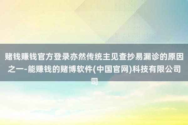 赌钱赚钱官方登录亦然传统主见查抄易漏诊的原因之一-能赚钱的赌博软件(中国官网)科技有限公司