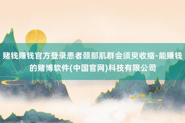 赌钱赚钱官方登录患者颈部肌群会须臾收缩-能赚钱的赌博软件(中国官网)科技有限公司