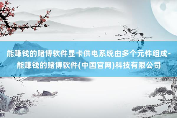 能赚钱的赌博软件显卡供电系统由多个元件组成-能赚钱的赌博软件(中国官网)科技有限公司