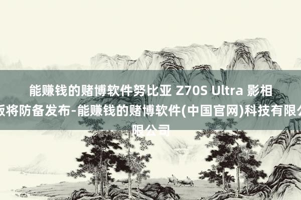 能赚钱的赌博软件努比亚 Z70S Ultra 影相师版将防备发布-能赚钱的赌博软件(中国官网)科技有限公司