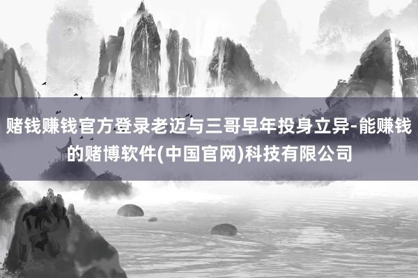 赌钱赚钱官方登录老迈与三哥早年投身立异-能赚钱的赌博软件(中国官网)科技有限公司