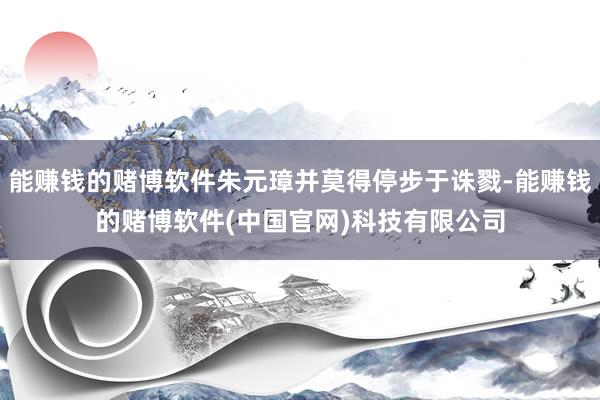 能赚钱的赌博软件朱元璋并莫得停步于诛戮-能赚钱的赌博软件(中国官网)科技有限公司
