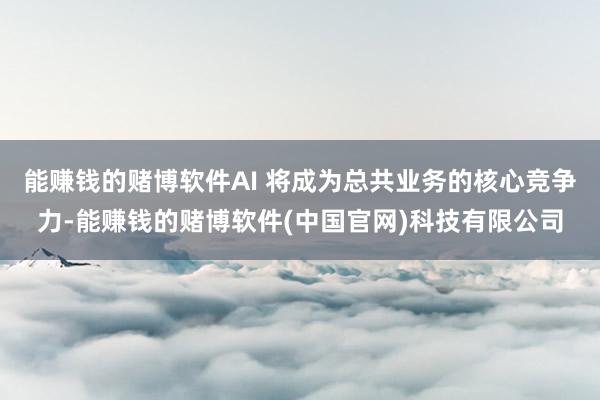 能赚钱的赌博软件AI 将成为总共业务的核心竞争力-能赚钱的赌博软件(中国官网)科技有限公司