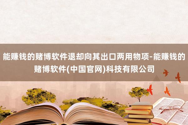 能赚钱的赌博软件退却向其出口两用物项-能赚钱的赌博软件(中国官网)科技有限公司