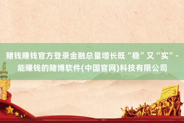 赌钱赚钱官方登录金融总量增长既“稳”又“实”-能赚钱的赌博软件(中国官网)科技有限公司