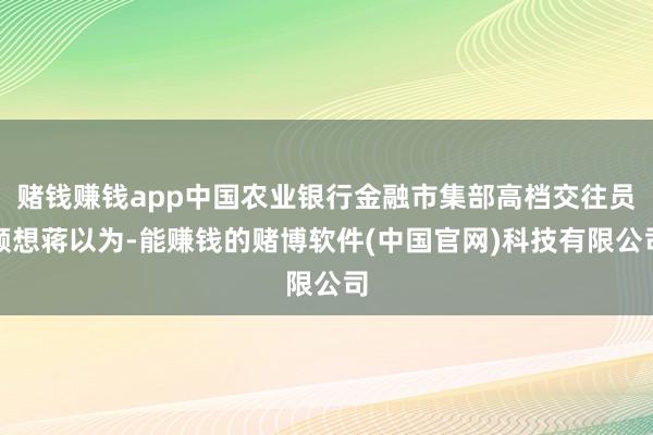 赌钱赚钱app中国农业银行金融市集部高档交往员顾想蒋以为-能赚钱的赌博软件(中国官网)科技有限公司
