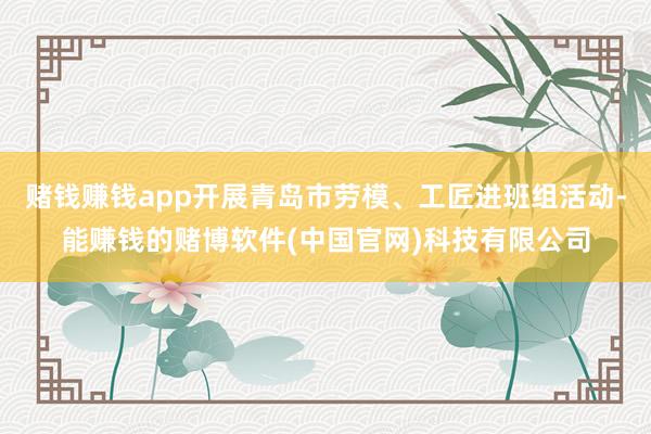 赌钱赚钱app开展青岛市劳模、工匠进班组活动-能赚钱的赌博软件(中国官网)科技有限公司
