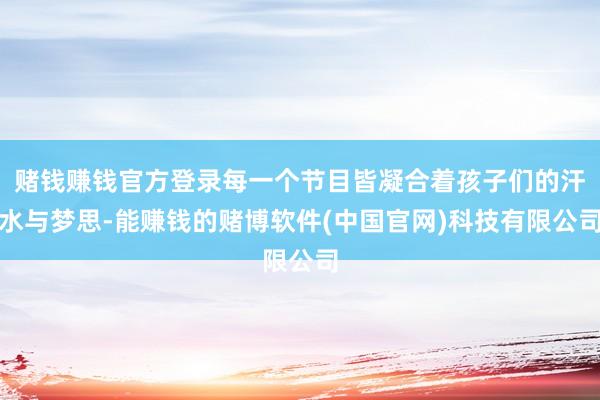 赌钱赚钱官方登录每一个节目皆凝合着孩子们的汗水与梦思-能赚钱的赌博软件(中国官网)科技有限公司