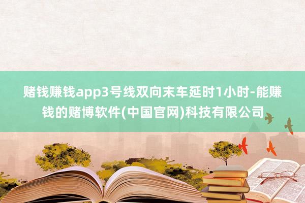 赌钱赚钱app　　3号线　　双向末车延时1小时-能赚钱的赌博软件(中国官网)科技有限公司