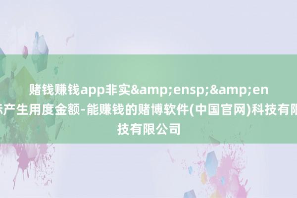 赌钱赚钱app非实&ensp;&ensp;际产生用度金额-能赚钱的赌博软件(中国官网)科技有限公司