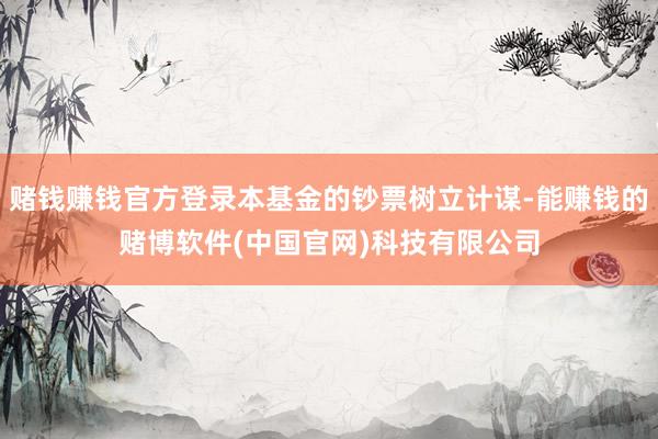 赌钱赚钱官方登录本基金的钞票树立计谋-能赚钱的赌博软件(中国官网)科技有限公司