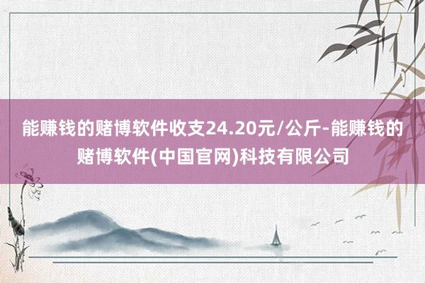 能赚钱的赌博软件收支24.20元/公斤-能赚钱的赌博软件(中国官网)科技有限公司