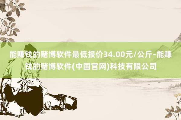 能赚钱的赌博软件最低报价34.00元/公斤-能赚钱的赌博软件(中国官网)科技有限公司