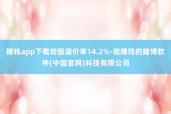 赌钱app下载转股溢价率14.2%-能赚钱的赌博软件(中国官网)科技有限公司