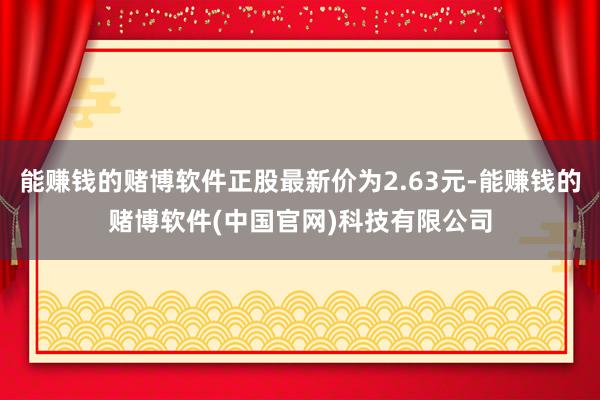 能赚钱的赌博软件正股最新价为2.63元-能赚钱的赌博软件(中国官网)科技有限公司
