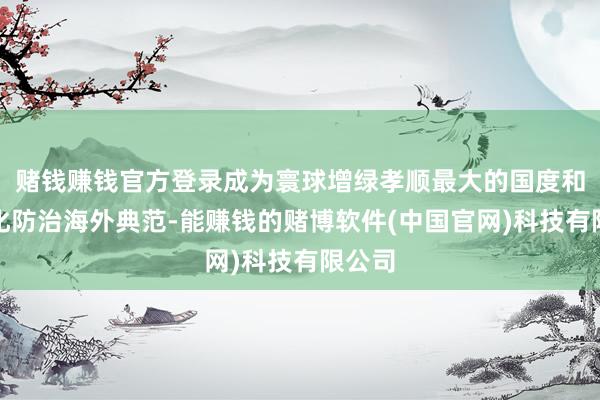 赌钱赚钱官方登录成为寰球增绿孝顺最大的国度和荒废化防治海外典范-能赚钱的赌博软件(中国官网)科技有限公司