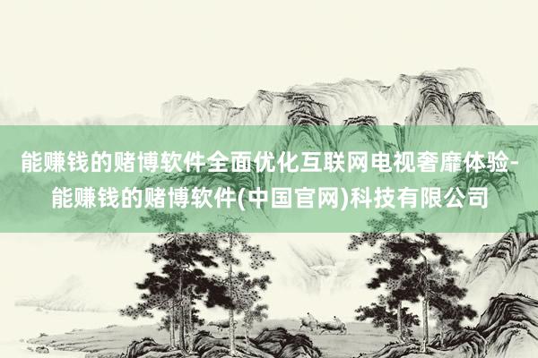 能赚钱的赌博软件全面优化互联网电视奢靡体验-能赚钱的赌博软件(中国官网)科技有限公司