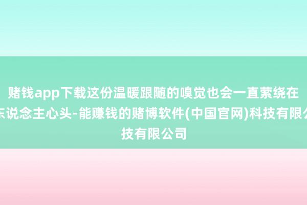 赌钱app下载这份温暖跟随的嗅觉也会一直萦绕在男东说念主心头-能赚钱的赌博软件(中国官网)科技有限公司