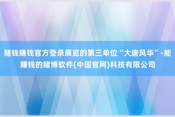 赌钱赚钱官方登录展览的第三单位“大唐风华”-能赚钱的赌博软件(中国官网)科技有限公司