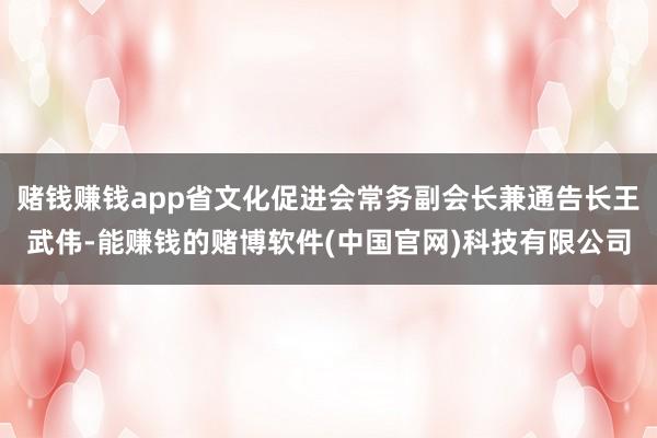 赌钱赚钱app省文化促进会常务副会长兼通告长王武伟-能赚钱的赌博软件(中国官网)科技有限公司