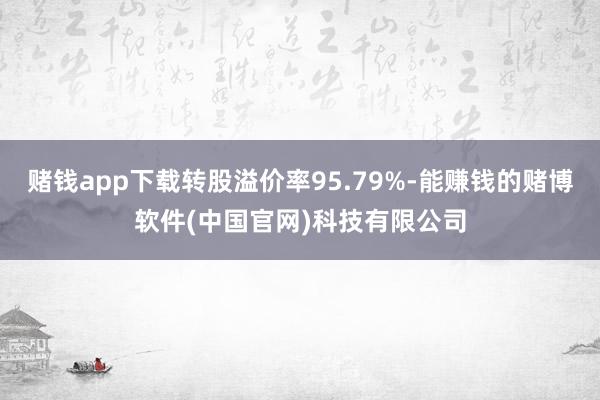 赌钱app下载转股溢价率95.79%-能赚钱的赌博软件(中国官网)科技有限公司