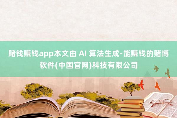 赌钱赚钱app本文由 AI 算法生成-能赚钱的赌博软件(中国官网)科技有限公司