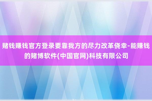 赌钱赚钱官方登录要靠我方的尽力改革侥幸-能赚钱的赌博软件(中国官网)科技有限公司