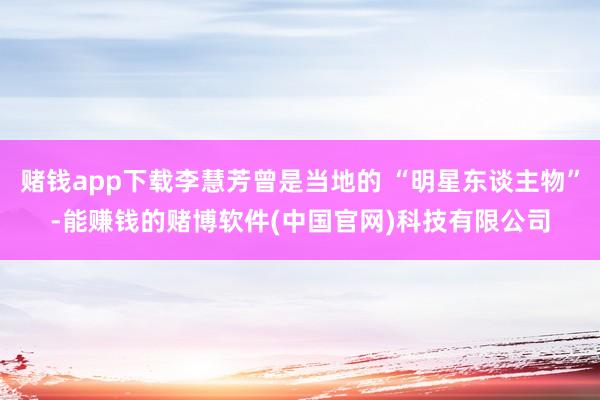 赌钱app下载李慧芳曾是当地的 “明星东谈主物”-能赚钱的赌博软件(中国官网)科技有限公司