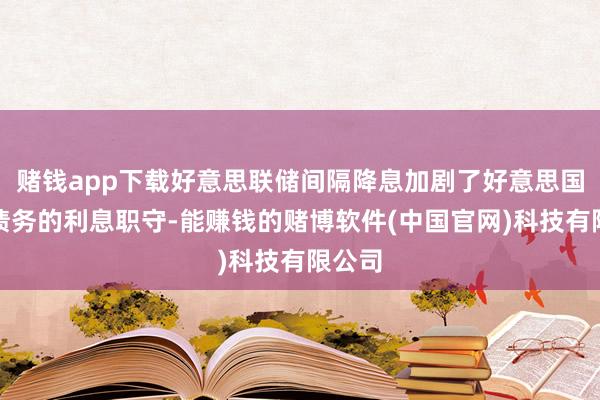 赌钱app下载好意思联储间隔降息加剧了好意思国政府债务的利息职守-能赚钱的赌博软件(中国官网)科技有限公司