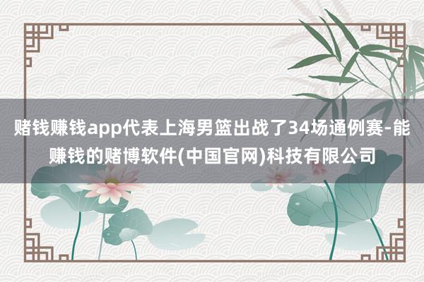 赌钱赚钱app代表上海男篮出战了34场通例赛-能赚钱的赌博软件(中国官网)科技有限公司