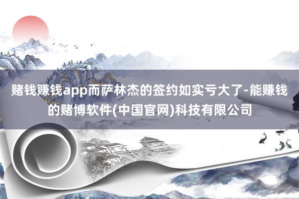 赌钱赚钱app而萨林杰的签约如实亏大了-能赚钱的赌博软件(中国官网)科技有限公司