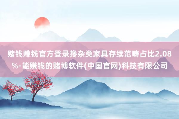 赌钱赚钱官方登录搀杂类家具存续范畴占比2.08%-能赚钱的赌博软件(中国官网)科技有限公司