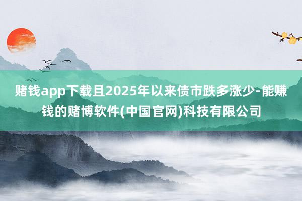 赌钱app下载且2025年以来债市跌多涨少-能赚钱的赌博软件(中国官网)科技有限公司
