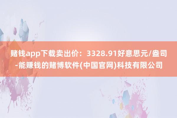 赌钱app下载卖出价：3328.91好意思元/盎司-能赚钱的赌博软件(中国官网)科技有限公司