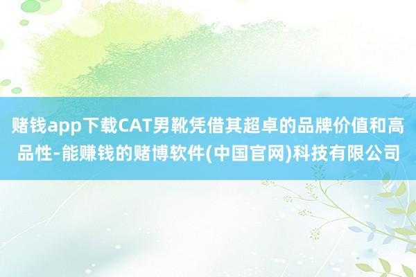 赌钱app下载CAT男靴凭借其超卓的品牌价值和高品性-能赚钱的赌博软件(中国官网)科技有限公司