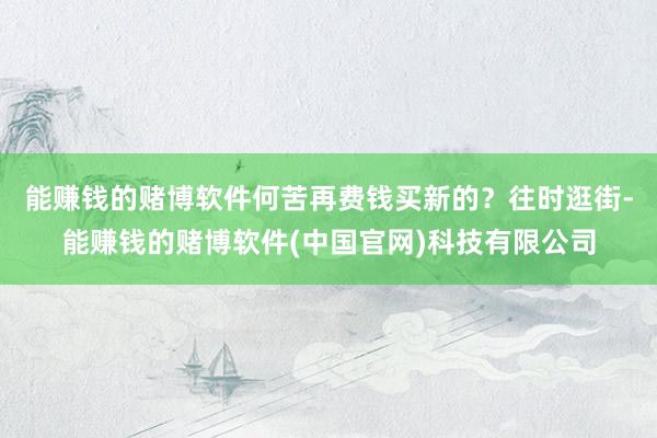能赚钱的赌博软件何苦再费钱买新的？往时逛街-能赚钱的赌博软件(中国官网)科技有限公司